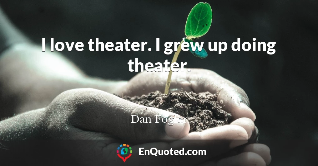 I love theater. I grew up doing theater.