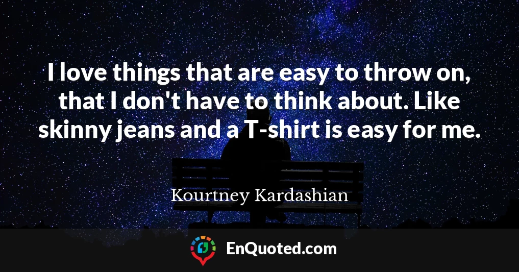 I love things that are easy to throw on, that I don't have to think about. Like skinny jeans and a T-shirt is easy for me.