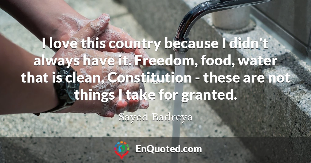 I love this country because I didn't always have it. Freedom, food, water that is clean, Constitution - these are not things I take for granted.