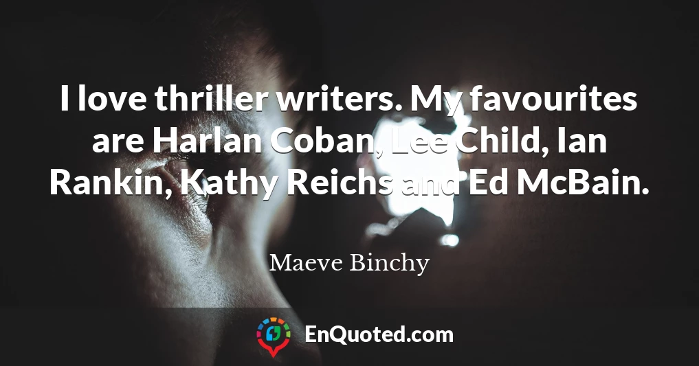 I love thriller writers. My favourites are Harlan Coban, Lee Child, Ian Rankin, Kathy Reichs and Ed McBain.