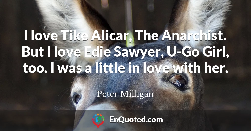 I love Tike Alicar, The Anarchist. But I love Edie Sawyer, U-Go Girl, too. I was a little in love with her.