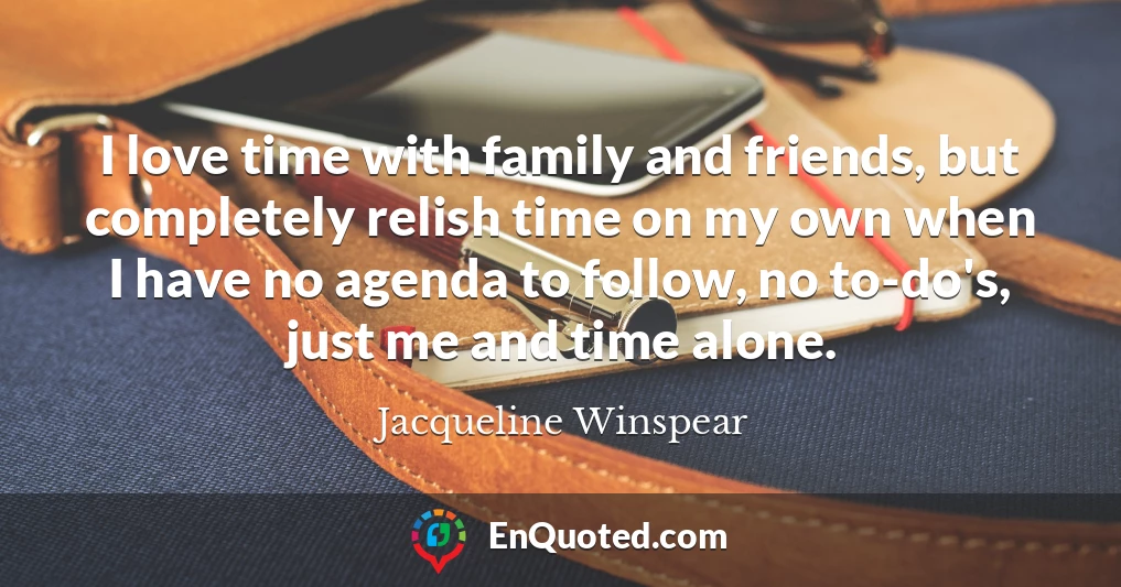 I love time with family and friends, but completely relish time on my own when I have no agenda to follow, no to-do's, just me and time alone.