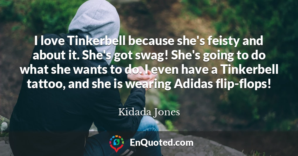 I love Tinkerbell because she's feisty and about it. She's got swag! She's going to do what she wants to do. I even have a Tinkerbell tattoo, and she is wearing Adidas flip-flops!