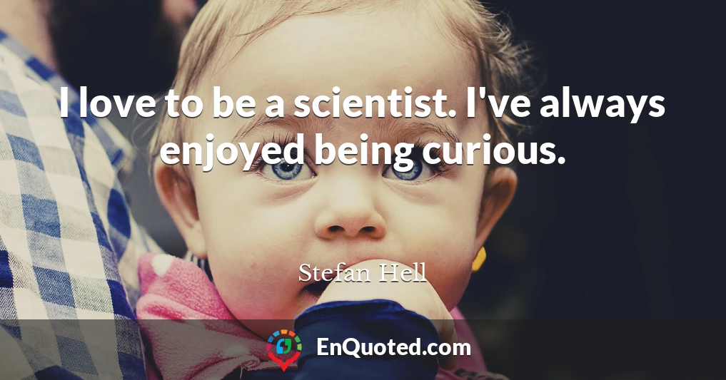 I love to be a scientist. I've always enjoyed being curious.