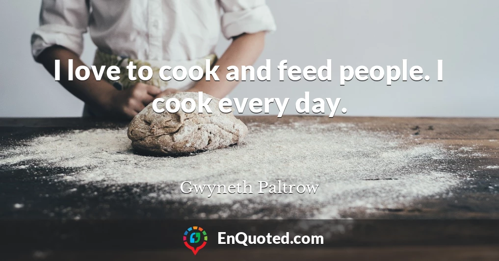 I love to cook and feed people. I cook every day.