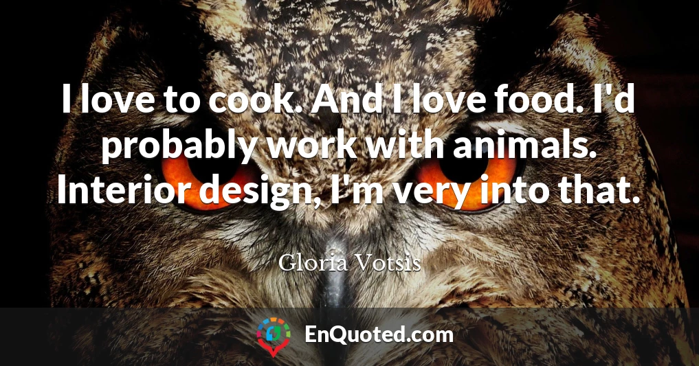 I love to cook. And I love food. I'd probably work with animals. Interior design, I'm very into that.