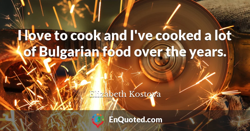 I love to cook and I've cooked a lot of Bulgarian food over the years.