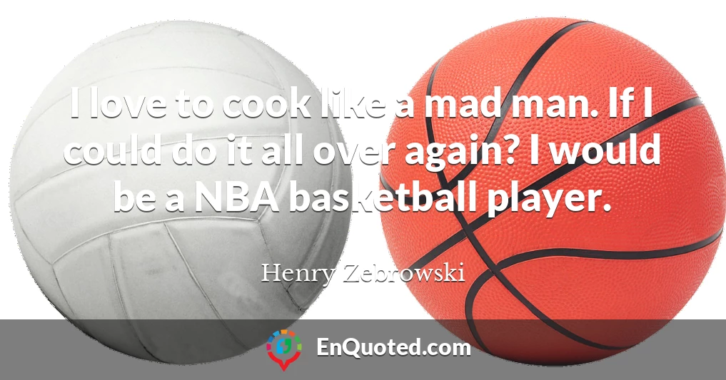 I love to cook like a mad man. If I could do it all over again? I would be a NBA basketball player.