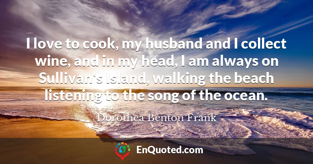 I love to cook, my husband and I collect wine, and in my head, I am always on Sullivan's Island, walking the beach listening to the song of the ocean.
