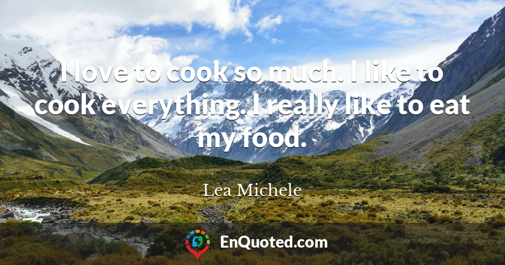 I love to cook so much. I like to cook everything. I really like to eat my food.