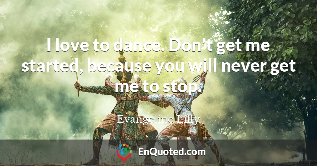 I love to dance. Don't get me started, because you will never get me to stop.