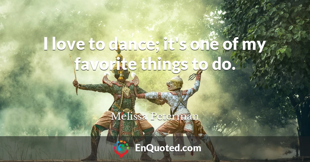 I love to dance; it's one of my favorite things to do.