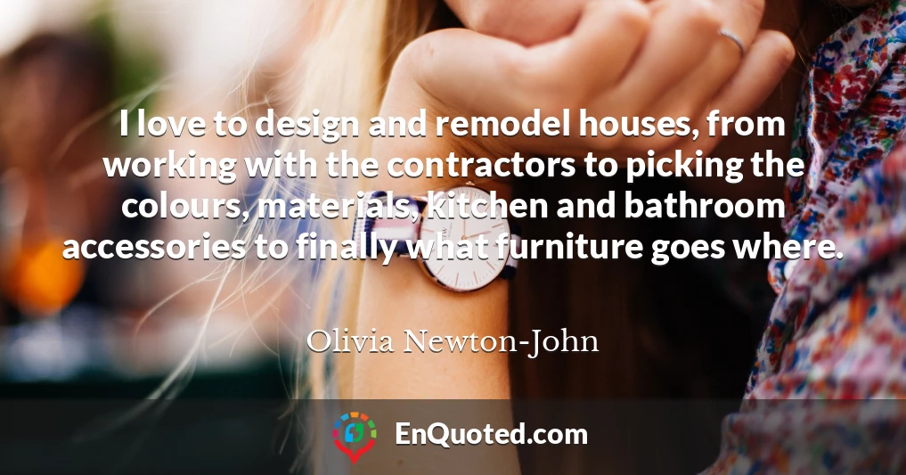 I love to design and remodel houses, from working with the contractors to picking the colours, materials, kitchen and bathroom accessories to finally what furniture goes where.