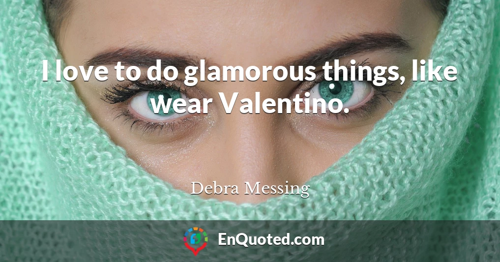 I love to do glamorous things, like wear Valentino.