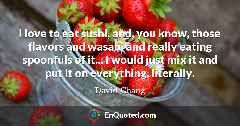 I love to eat sushi, and, you know, those flavors and wasabi and really eating spoonfuls of it... I would just mix it and put it on everything, literally.