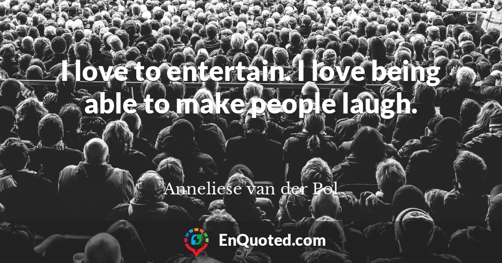 I love to entertain. I love being able to make people laugh.