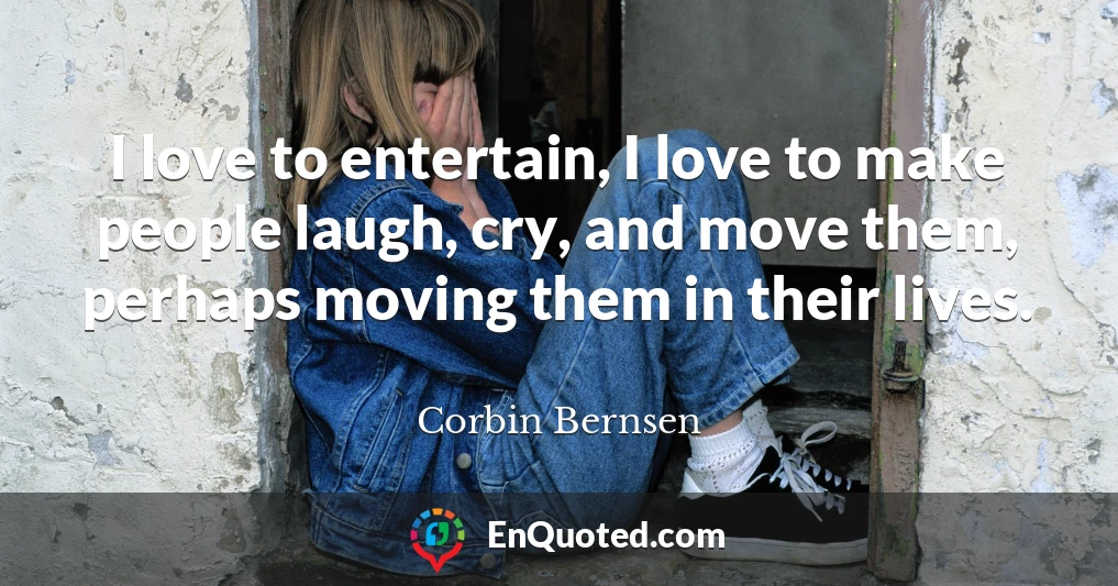 I love to entertain, I love to make people laugh, cry, and move them, perhaps moving them in their lives.