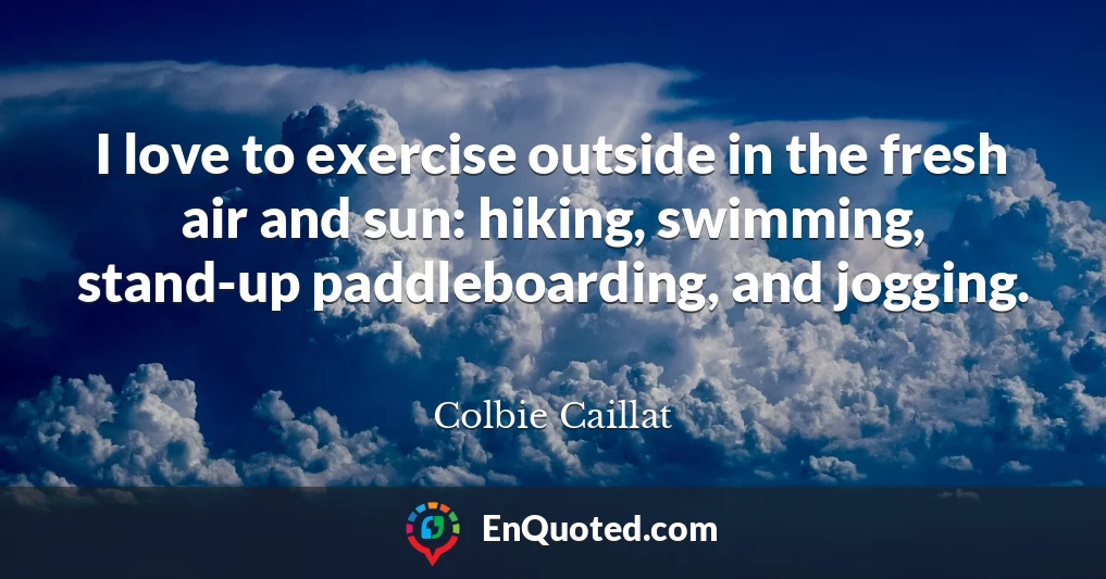 I love to exercise outside in the fresh air and sun: hiking, swimming, stand-up paddleboarding, and jogging.
