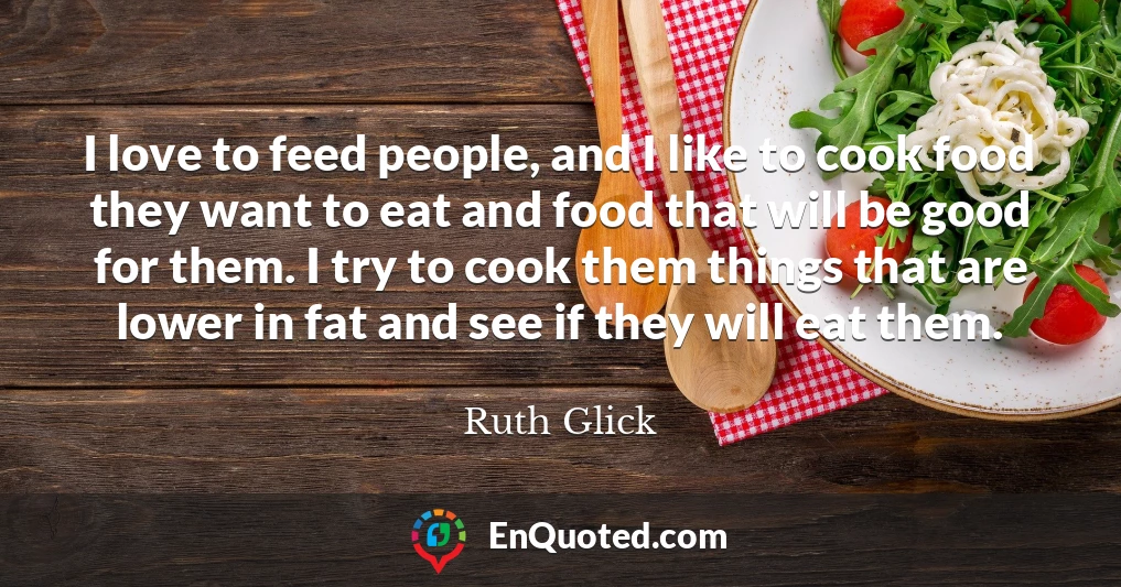 I love to feed people, and I like to cook food they want to eat and food that will be good for them. I try to cook them things that are lower in fat and see if they will eat them.