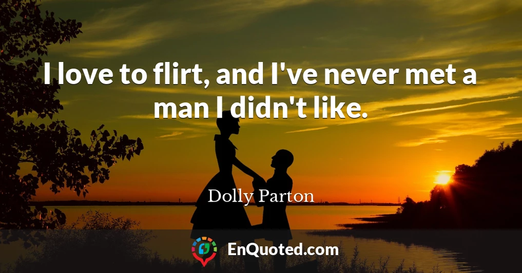 I love to flirt, and I've never met a man I didn't like.