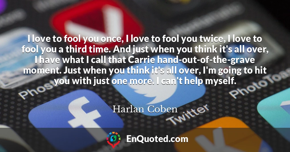 I love to fool you once, I love to fool you twice, I love to fool you a third time. And just when you think it's all over, I have what I call that Carrie hand-out-of-the-grave moment. Just when you think it's all over, I'm going to hit you with just one more. I can't help myself.