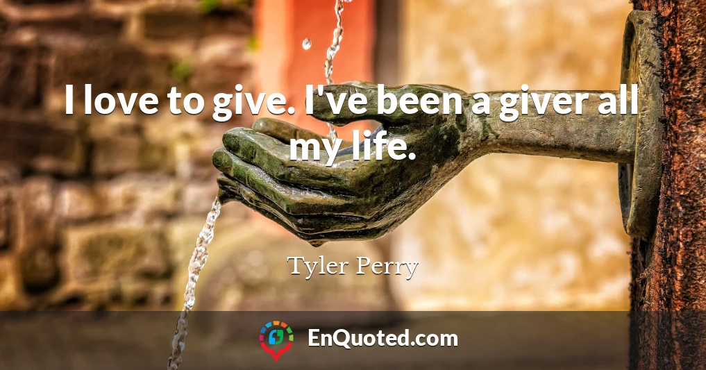 I love to give. I've been a giver all my life.