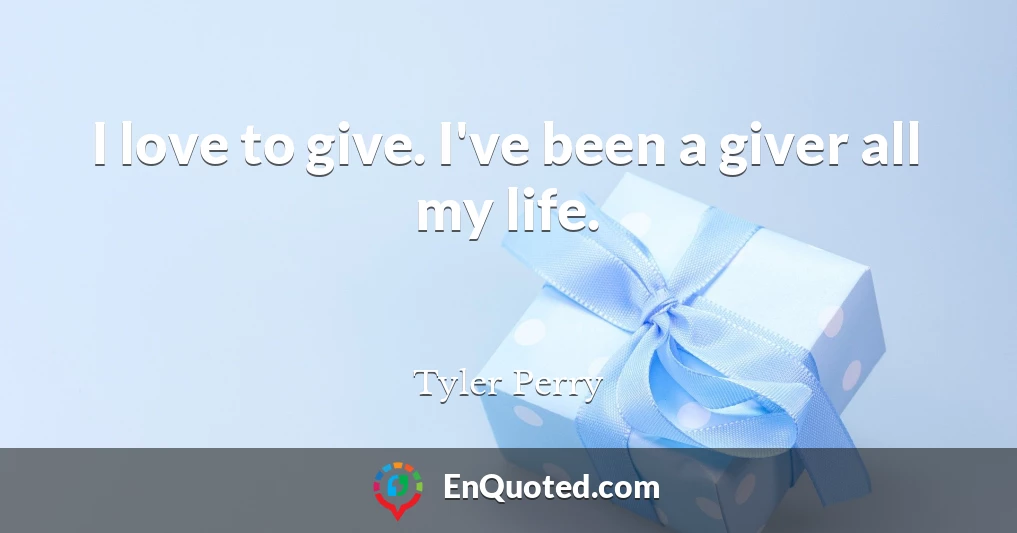 I love to give. I've been a giver all my life.