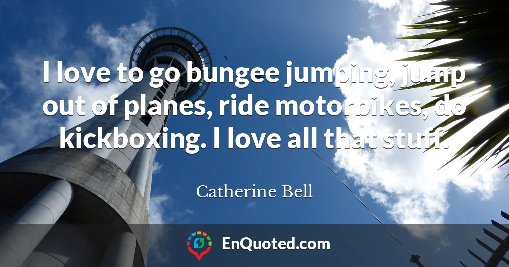 I love to go bungee jumping, jump out of planes, ride motorbikes, do kickboxing. I love all that stuff.