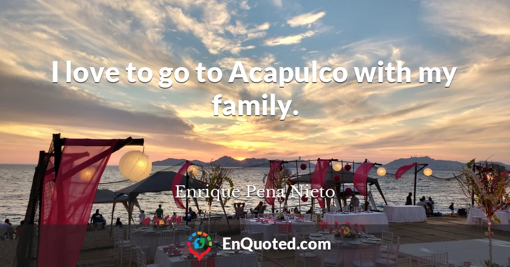 I love to go to Acapulco with my family.