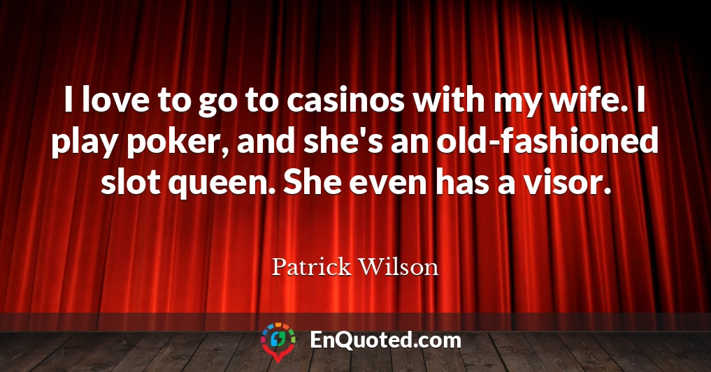 I love to go to casinos with my wife. I play poker, and she's an old-fashioned slot queen. She even has a visor.
