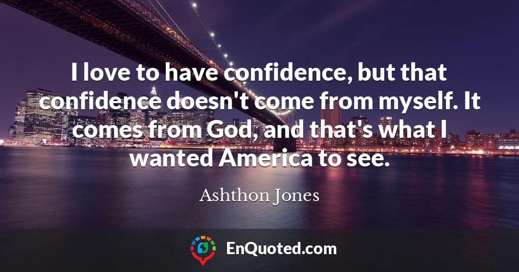 I love to have confidence, but that confidence doesn't come from myself. It comes from God, and that's what I wanted America to see.