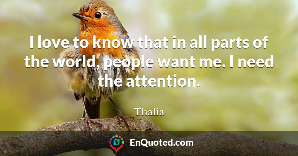 I love to know that in all parts of the world, people want me. I need the attention.