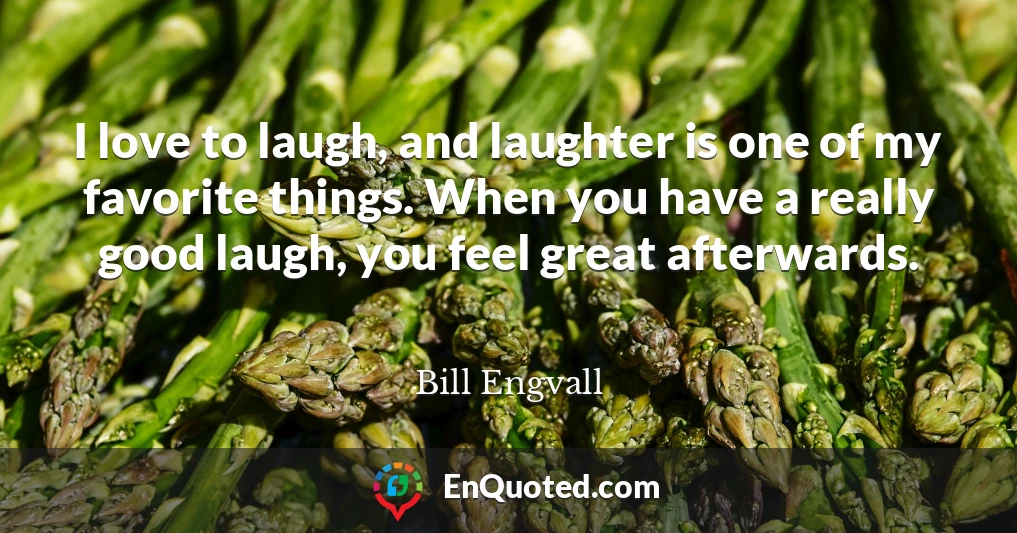 I love to laugh, and laughter is one of my favorite things. When you have a really good laugh, you feel great afterwards.