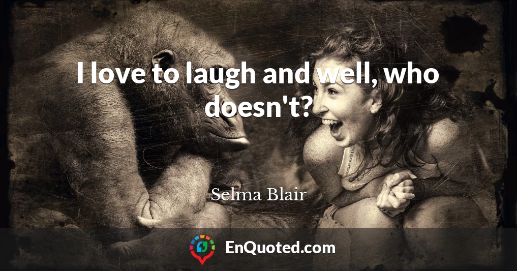 I love to laugh and well, who doesn't?