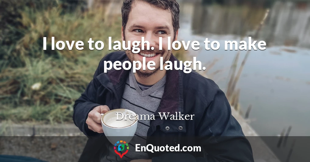 I love to laugh. I love to make people laugh.