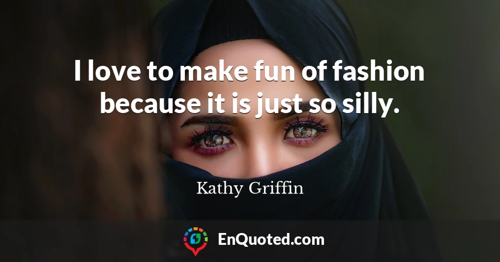 I love to make fun of fashion because it is just so silly.