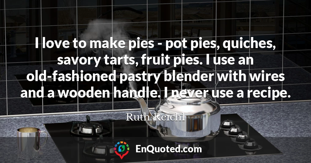 I love to make pies - pot pies, quiches, savory tarts, fruit pies. I use an old-fashioned pastry blender with wires and a wooden handle. I never use a recipe.