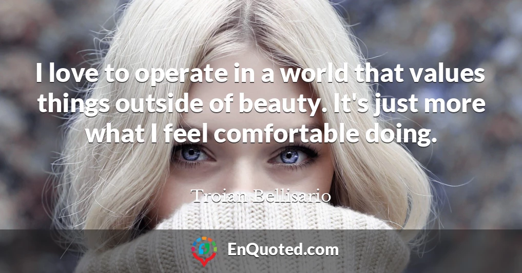 I love to operate in a world that values things outside of beauty. It's just more what I feel comfortable doing.