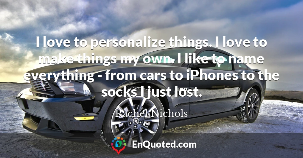 I love to personalize things. I love to make things my own. I like to name everything - from cars to iPhones to the socks I just lost.