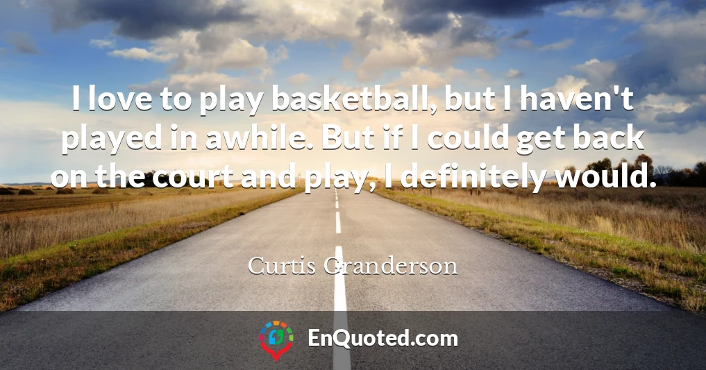 I love to play basketball, but I haven't played in awhile. But if I could get back on the court and play, I definitely would.