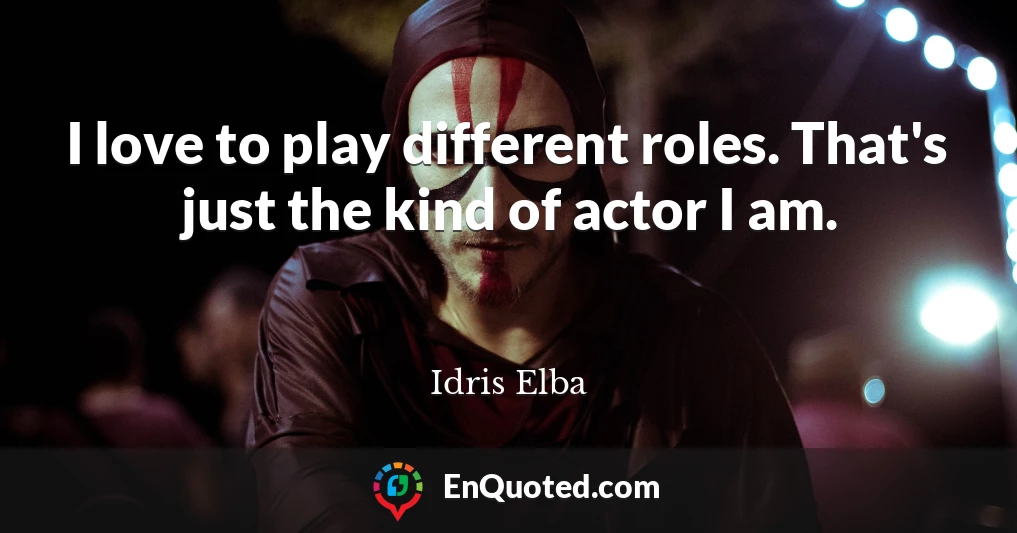 I love to play different roles. That's just the kind of actor I am.