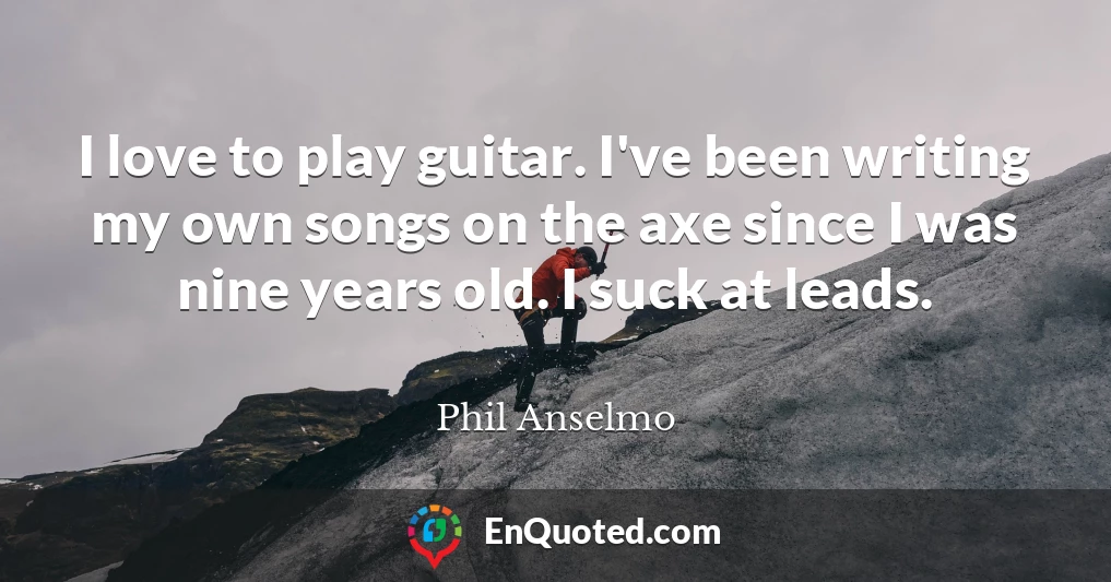 I love to play guitar. I've been writing my own songs on the axe since I was nine years old. I suck at leads.