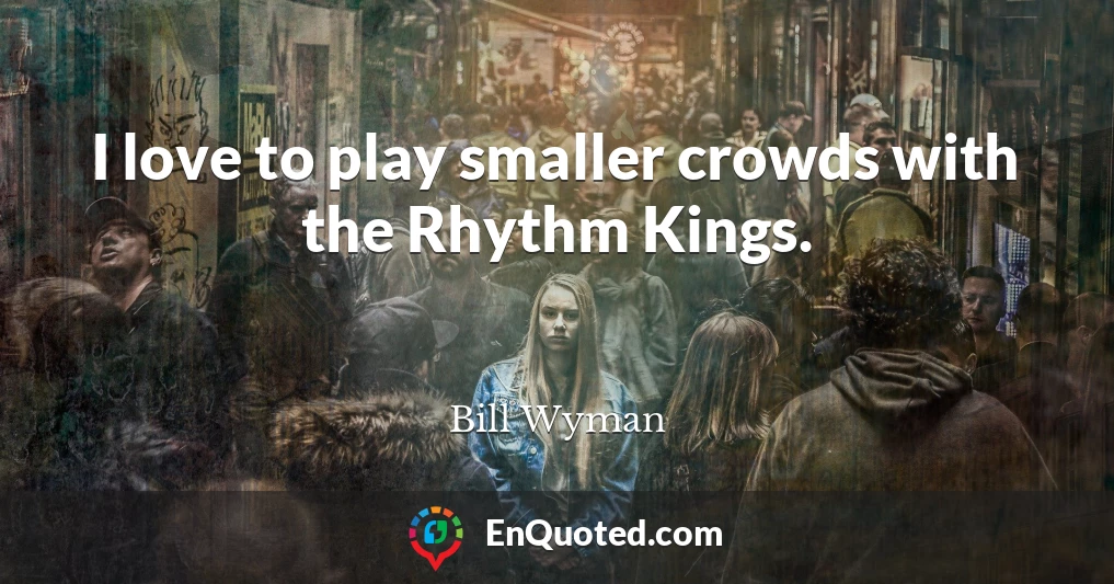I love to play smaller crowds with the Rhythm Kings.