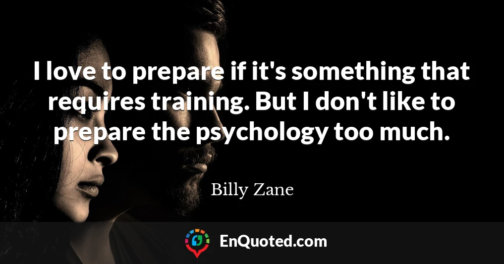 I love to prepare if it's something that requires training. But I don't like to prepare the psychology too much.