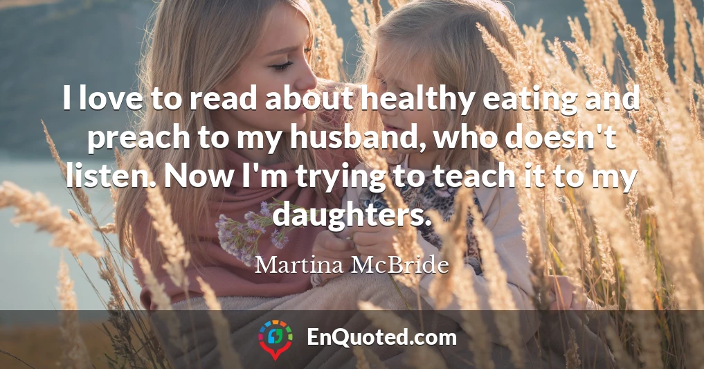 I love to read about healthy eating and preach to my husband, who doesn't listen. Now I'm trying to teach it to my daughters.