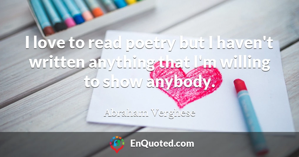 I love to read poetry but I haven't written anything that I'm willing to show anybody.