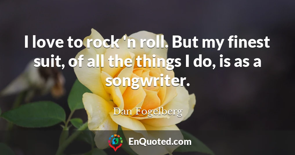 I love to rock 'n roll. But my finest suit, of all the things I do, is as a songwriter.