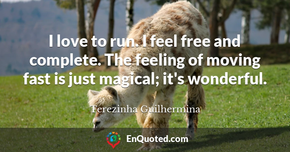 I love to run. I feel free and complete. The feeling of moving fast is just magical; it's wonderful.
