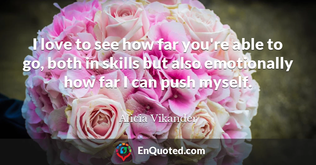 I love to see how far you're able to go, both in skills but also emotionally how far I can push myself.