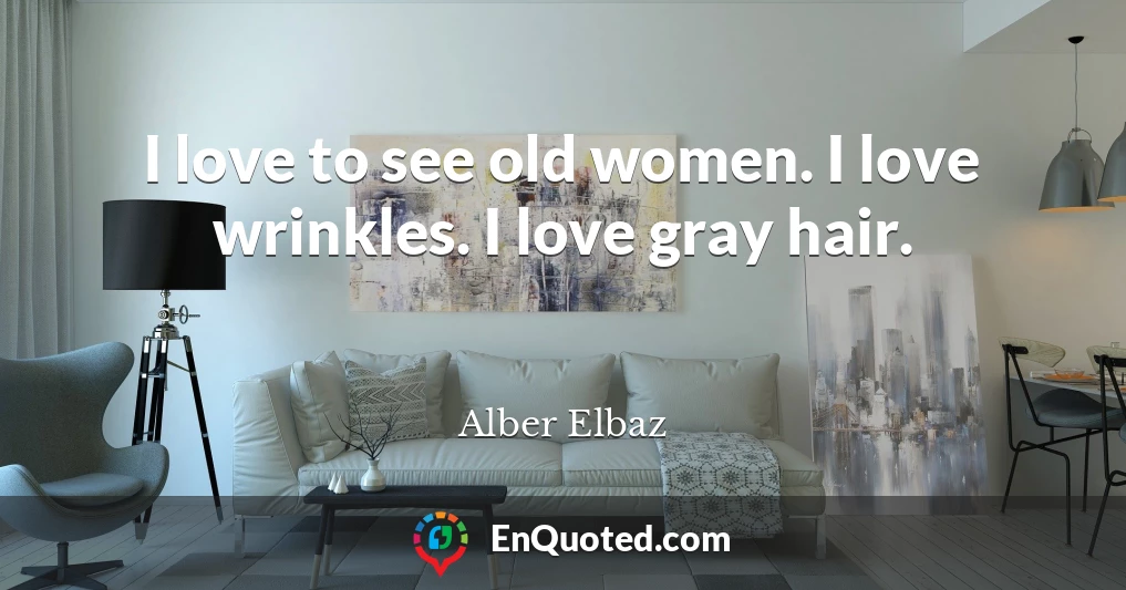 I love to see old women. I love wrinkles. I love gray hair.